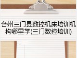 台州三门县数控机床培训机构哪里学(三门数控培训)