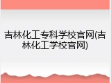 吉林化工专科学校官网(吉林化工学校官网)