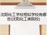 沈阳化工学校相似学校有哪些(沈阳化工类院校)