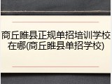商丘睢县正规单招培训学校在哪(商丘睢县单招学校)