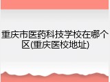 重庆市医药科技学校在哪个区(重庆医校地址)