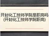 开封化工技师学院是职高吗(开封化工技师学院职高)