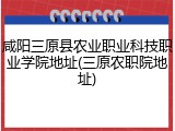 咸阳三原县农业职业科技职业学院地址(三原农职院地址)