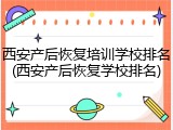 西安产后恢复培训学校排名(西安产后恢复学校排名)
