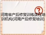 河南省产后修复训练课程培训机构(河南产后修复培训)