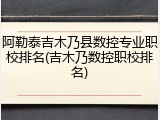 阿勒泰吉木乃县数控专业职校排名(吉木乃数控职校排名)