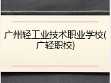 广州轻工业技术职业学校(广轻职校)