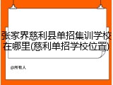 张家界慈利县单招集训学校在哪里(慈利单招学校位置)