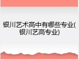 银川艺术高中有哪些专业(银川艺高专业)