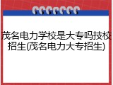茂名电力学校是大专吗技校招生(茂名电力大专招生)