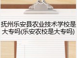 抚州乐安县农业技术学校是大专吗(乐安农校是大专吗)