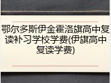 鄂尔多斯伊金霍洛旗高中复读补习学校学费(伊旗高中复读学费)