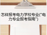怎样报考电力学校专业("电力专业报考指南")