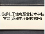 成都电子信息职业技术学校官网(成都电子职校官网)