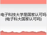电子科技大学是国家认可吗(电子科大国家认可吗)
