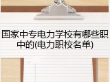 国家中专电力学校有哪些职中的(电力职校名单)