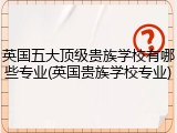 英国五大顶级贵族学校有哪些专业(英国贵族学校专业)