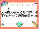 汉语言文学自考可以做什么工作(自考汉语言就业方向)
