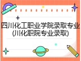 四川化工职业学院录取专业(川化职院专业录取)