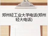 郑州轻工业大学电话(郑州轻大电话)
