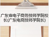 广东省电子商务技师学院校长(广东电商技师学院长)