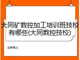 大同矿数控加工培训班技校有哪些(大同数控技校)