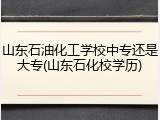 山东石油化工学校中专还是大专(山东石化校学历)