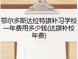鄂尔多斯达拉特旗补习学校一年费用多少钱(达旗补校年费)