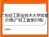 广东轻工职业技术大学饭堂价格(广轻工食堂价格)