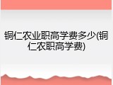 铜仁农业职高学费多少(铜仁农职高学费)