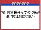 内江市科技开发学校校长是谁("内江科技校长")