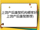 上饶产后康复机构哪家好(上饶产后康复推荐)