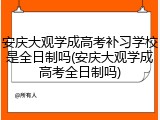 安庆大观学成高考补习学校是全日制吗(安庆大观学成高考全日制吗)