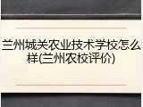 兰州城关农业技术学校怎么样(兰州农校评价)