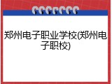 郑州电子职业学校(郑州电子职校)