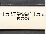 电力技工学校名单(电力技校名录)