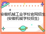 安徽机械工业学校官网招生(安徽机械学校招生)