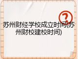 苏州财经学校成立时间(苏州财校建校时间)