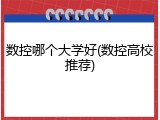 数控哪个大学好(数控高校推荐)