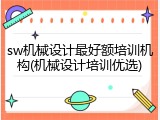 sw机械设计最好额培训机构(机械设计培训优选)