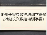 湖州长兴县数控培训学费多少钱(长兴数控培训学费)