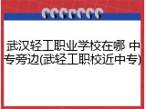 武汉轻工职业学校在哪 中专旁边(武轻工职校近中专)