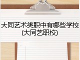 大同艺术类职中有哪些学校(大同艺职校)
