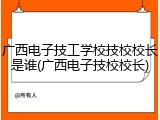 广西电子技工学校技校校长是谁(广西电子技校校长)
