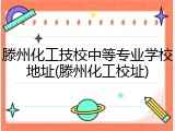 滕州化工技校中等专业学校地址(滕州化工校址)