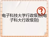 电子科技大学行政级别(电子科大行政级别)