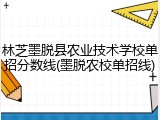林芝墨脱县农业技术学校单招分数线(墨脱农校单招线)