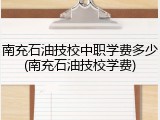 南充石油技校中职学费多少(南充石油技校学费)
