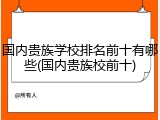 国内贵族学校排名前十有哪些(国内贵族校前十)