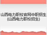 山西电力职校官网中职招生(山西电力职校招生)